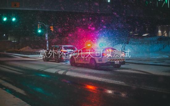 意外怀孕几天可以测试