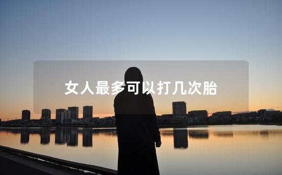 女人最多可以打几次胎