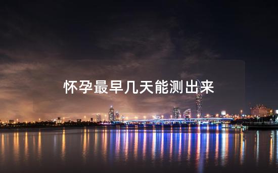 怀孕最早几天能测出来