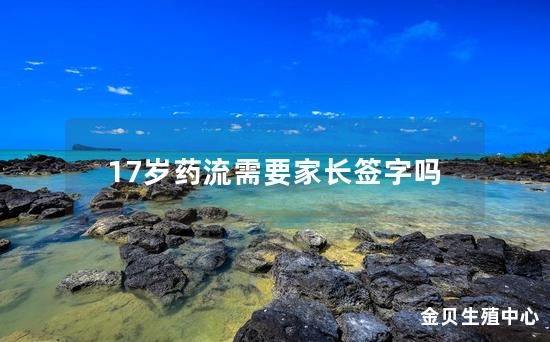 17岁药流需要家长签字吗