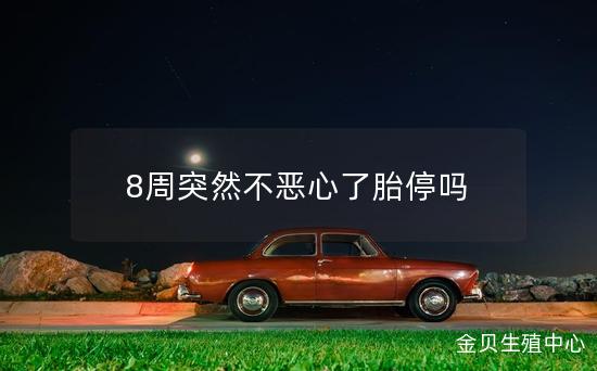 8周突然不恶心了胎停吗