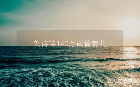 刘诗诗140万试管婴儿