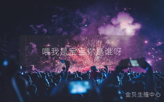 喂我是宝宝你是谁呀