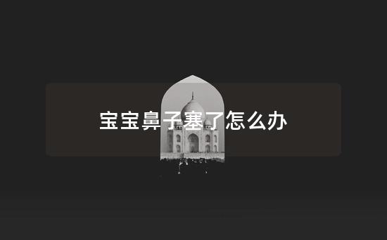 宝宝鼻子塞了怎么办